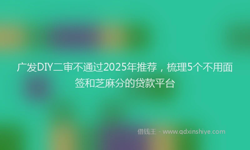 广发DIY二审不通过2025年推荐，梳理5个不用面签和芝麻分的贷款平台