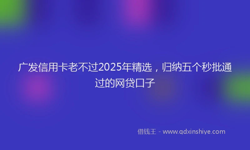 广发信用卡老不过2025年精选，归纳五个秒批通过的网贷口子