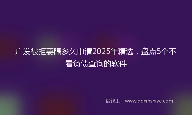 广发被拒要隔多久申请2025年精选，盘点5个不看负债查询的软件