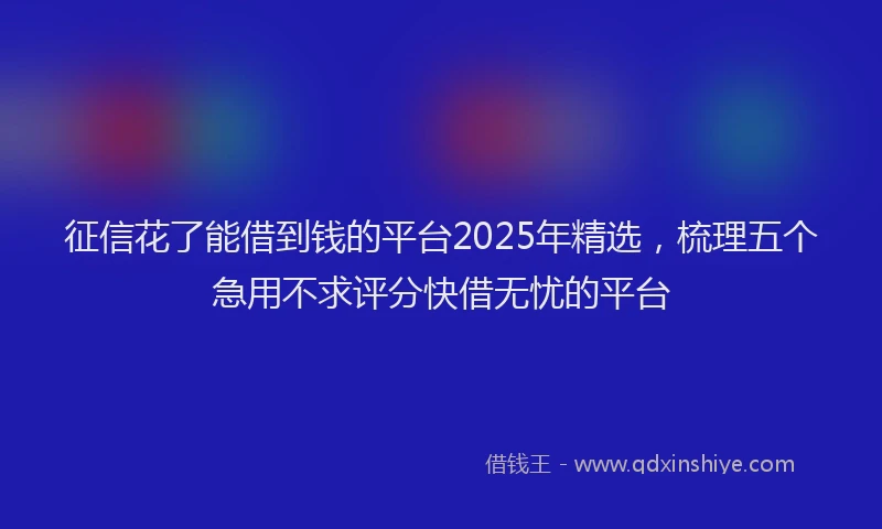 征信花了能借到钱的平台2025年精选，梳理五个急用不求评分快借无忧的平台