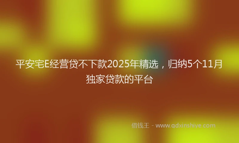 平安宅E经营贷不下款2025年精选，归纳5个11月独家贷款的平台