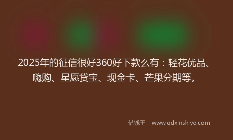2025年的征信很好360好下款么有：轻花优品、嗨购、星愿贷宝、现金卡、芒果分期等。