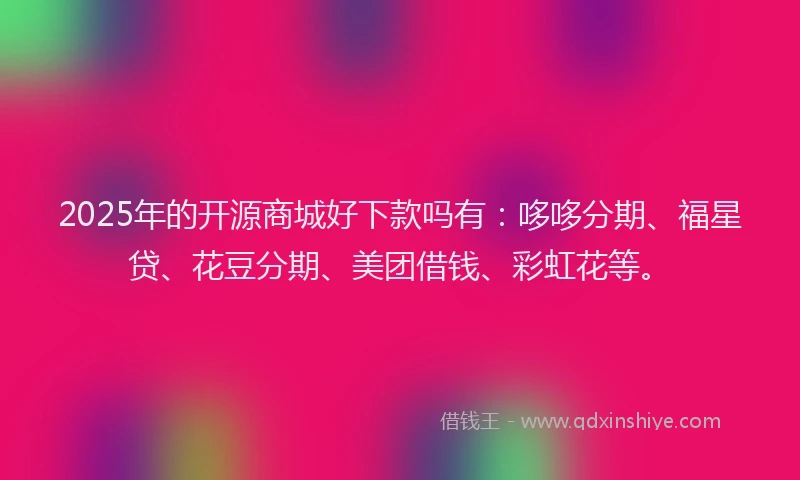 2025年的开源商城好下款吗有：哆哆分期、福星贷、花豆分期、美团借钱、彩虹花等。
