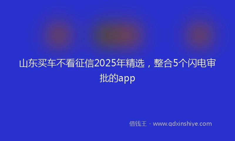 山东买车不看征信2025年精选，整合5个闪电审批的app
