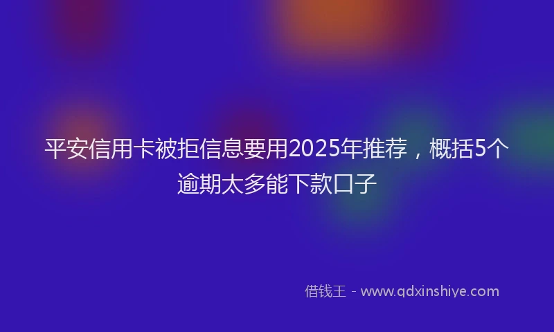 平安信用卡被拒信息要用2025年推荐，概括5个逾期太多能下款口子