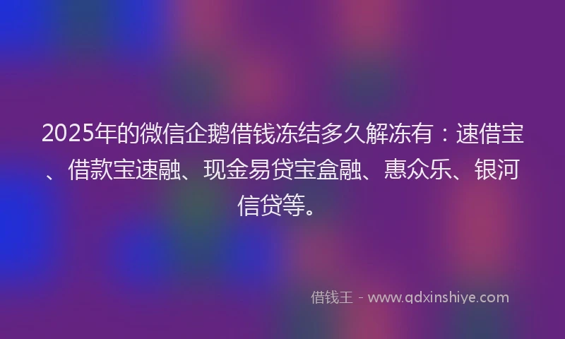 2025年的微信企鹅借钱冻结多久解冻有：速借宝、借款宝速融、现金易贷宝盒融、惠众乐、银河信贷等。