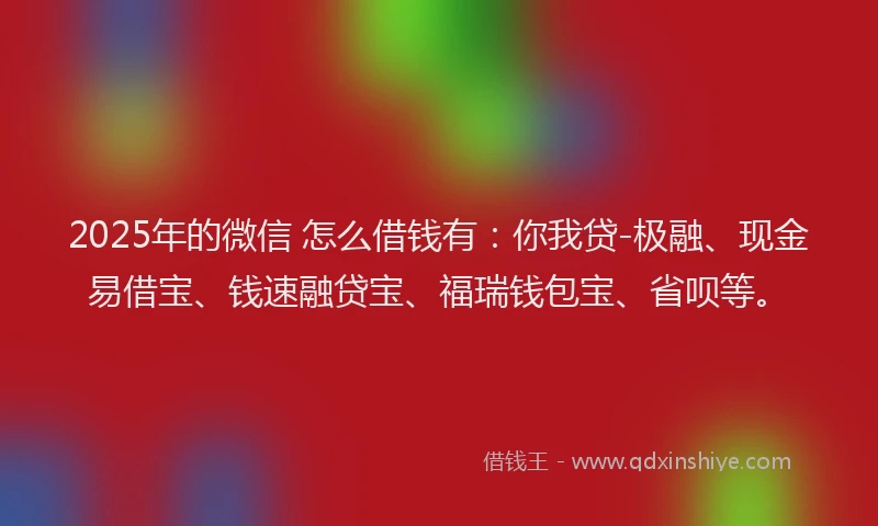 2025年的微信 怎么借钱有：你我贷-极融、现金易借宝、钱速融贷宝、福瑞钱包宝、省呗等。