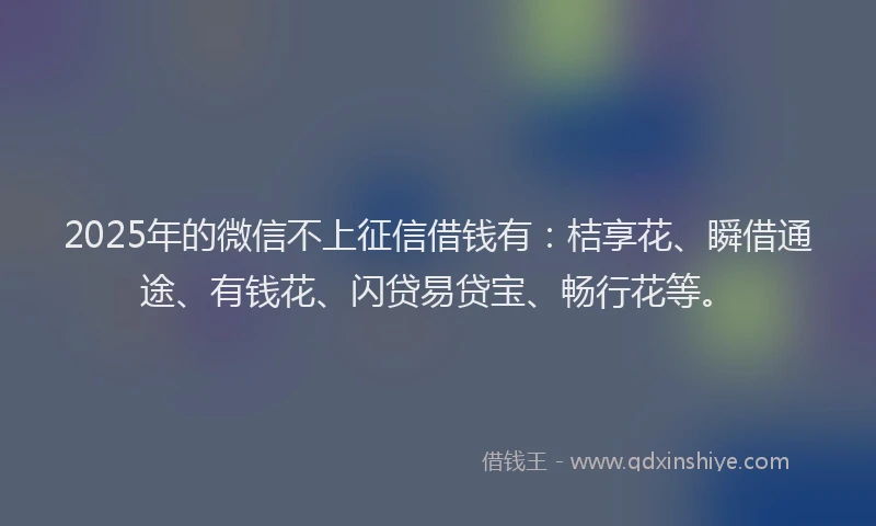 2025年的微信不上征信借钱有：桔享花、瞬借通途、有钱花、闪贷易贷宝、畅行花等。