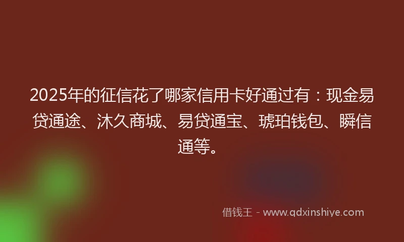 2025年的征信花了哪家信用卡好通过有：现金易贷通途、沐久商城、易贷通宝、琥珀钱包、瞬信通等。