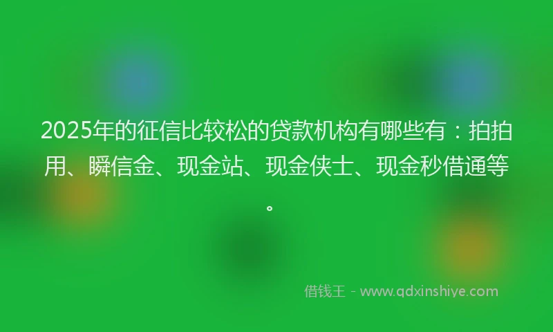 2025年的征信比较松的贷款机构有哪些有：拍拍用、瞬信金、现金站、现金侠士、现金秒借通等。