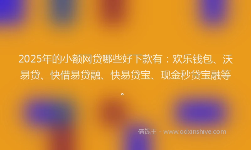 2025年的小额网贷哪些好下款有：欢乐钱包、沃易贷、快借易贷融、快易贷宝、现金秒贷宝融等。