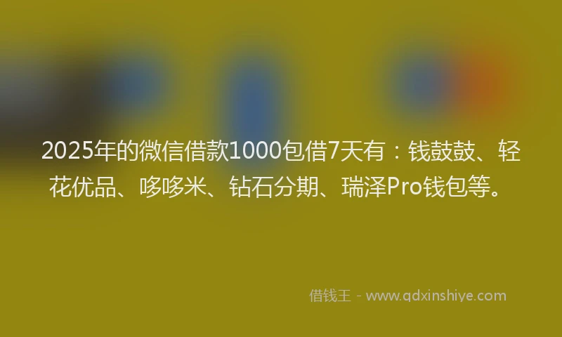 2025年的微信借款1000包借7天有：钱鼓鼓、轻花优品、哆哆米、钻石分期、瑞泽Pro钱包等。