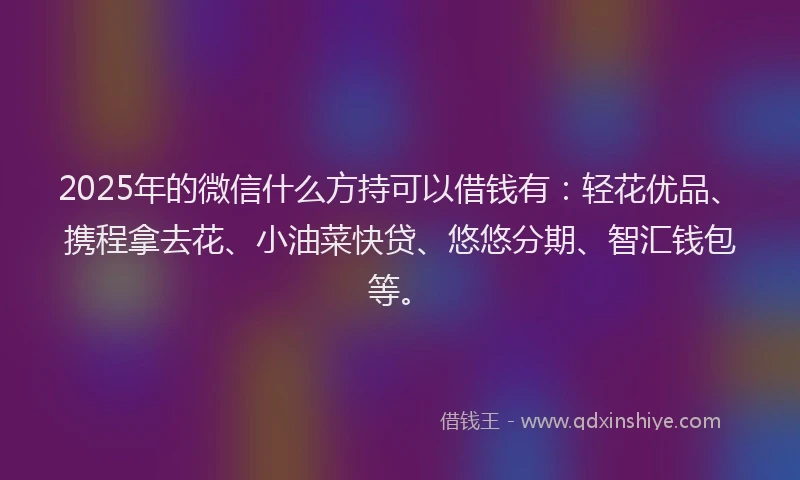 2025年的微信什么方持可以借钱有：轻花优品、携程拿去花、小油菜快贷、悠悠分期、智汇钱包等。