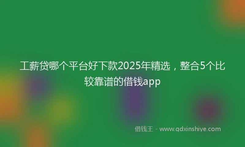 工薪贷哪个平台好下款2025年精选，整合5个比较靠谱的借钱app