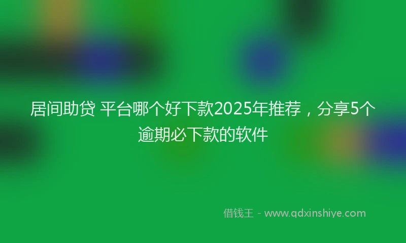 居间助贷 平台哪个好下款2025年推荐，分享5个逾期必下款的软件