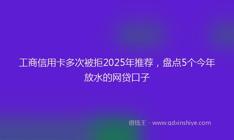 工商信用卡多次被拒2025年推荐，盘点5个今年放水的网贷口子