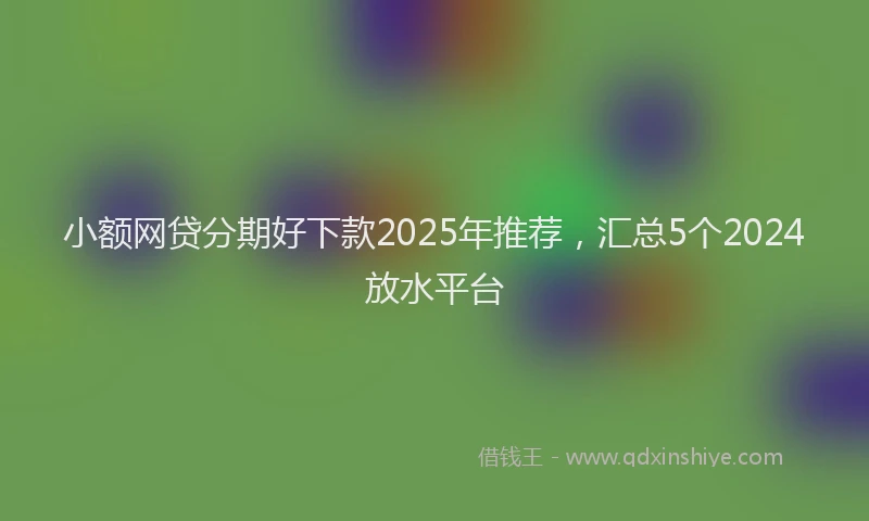 小额网贷分期好下款2025年推荐，汇总5个2024放水平台