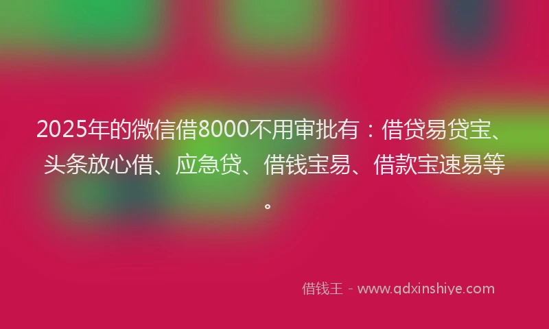 2025年的微信借8000不用审批有：借贷易贷宝、头条放心借、应急贷、借钱宝易、借款宝速易等。