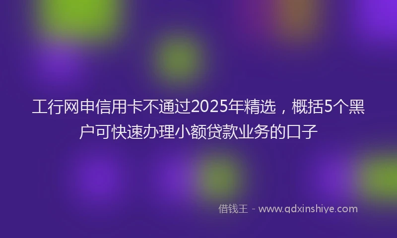 工行网申信用卡不通过2025年精选，概括5个黑户可快速办理小额贷款业务的口子