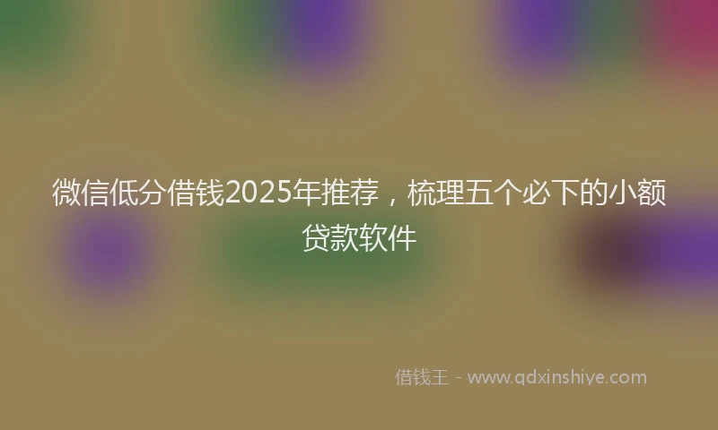 微信低分借钱2025年推荐，梳理五个必下的小额贷款软件