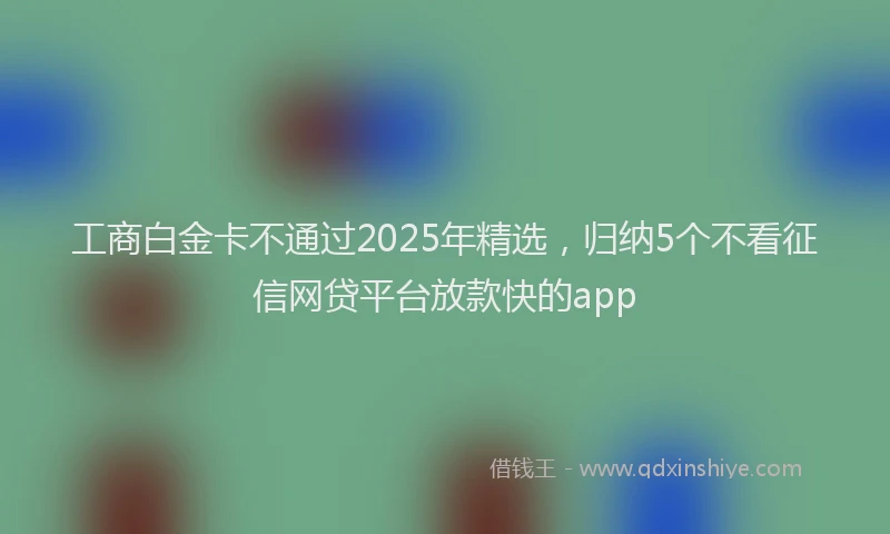 工商白金卡不通过2025年精选，归纳5个不看征信网贷平台放款快的app