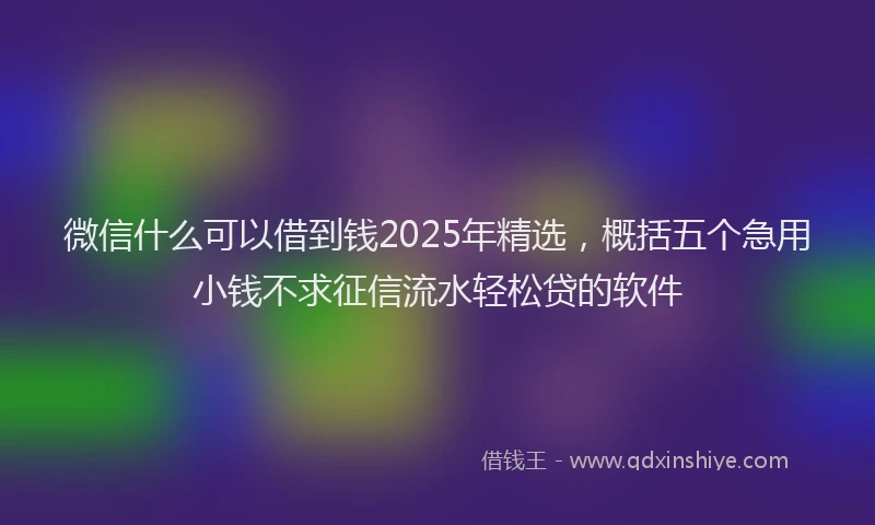 微信什么可以借到钱2025年精选，概括五个急用小钱不求征信流水轻松贷的软件