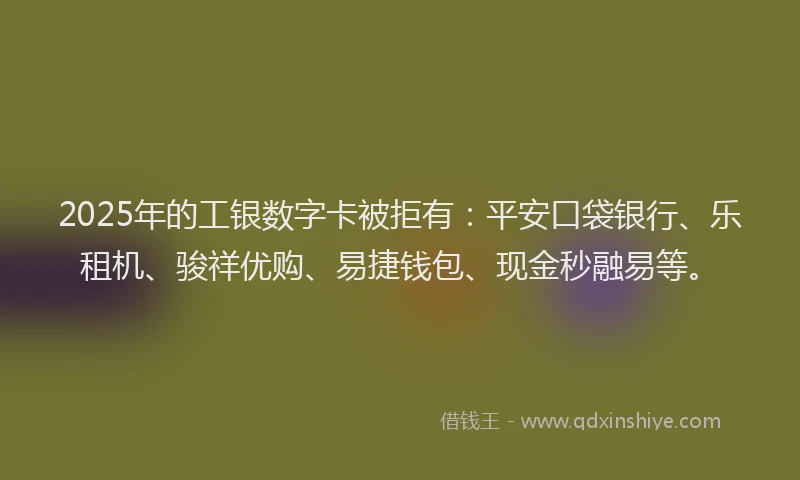 2025年的工银数字卡被拒有：平安口袋银行、乐租机、骏祥优购、易捷钱包、现金秒融易等。
