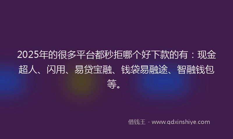 2025年的很多平台都秒拒哪个好下款的有：现金超人、闪用、易贷宝融、钱袋易融途、智融钱包等。