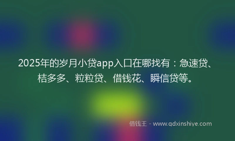 2025年的岁月小贷app入口在哪找有：急速贷、桔多多、粒粒贷、借钱花、瞬信贷等。