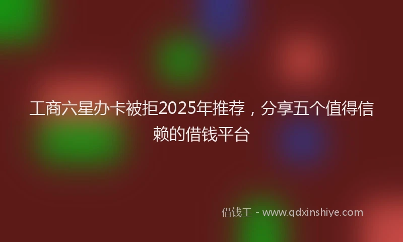 工商六星办卡被拒2025年推荐，分享五个值得信赖的借钱平台