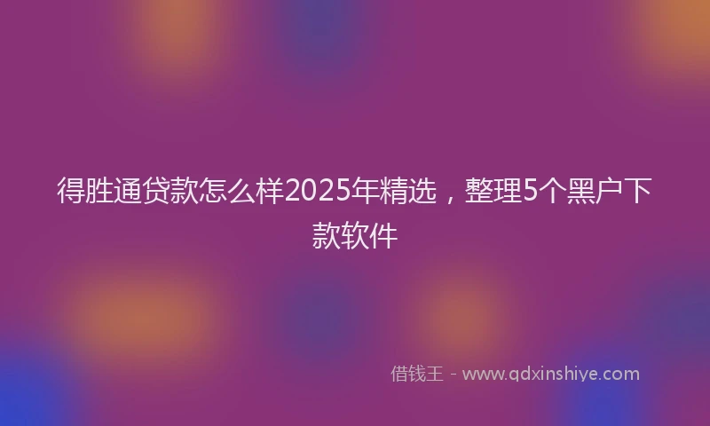 得胜通贷款怎么样2025年精选，整理5个黑户下款软件