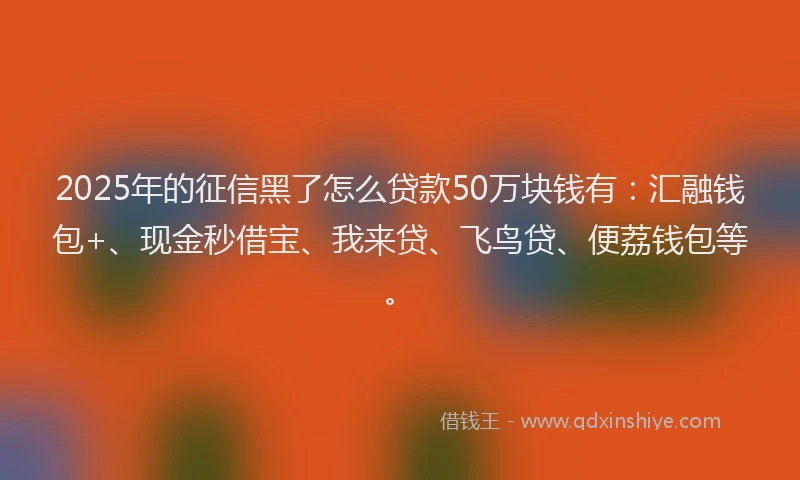 2025年的征信黑了怎么贷款50万块钱有：汇融钱包+、现金秒借宝、我来贷、飞鸟贷、便荔钱包等。