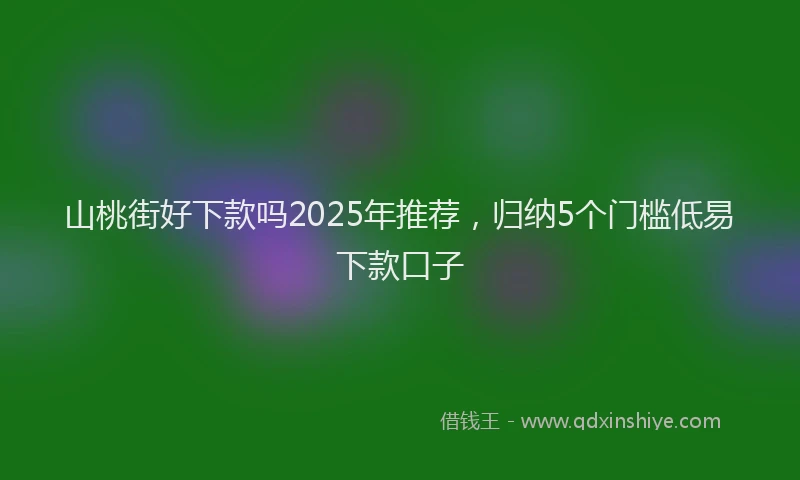 山桃街好下款吗2025年推荐，归纳5个门槛低易下款口子