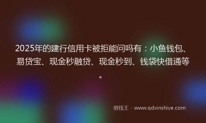 2025年的建行信用卡被拒能问吗有：小鱼钱包、易贷宝、现金秒融贷、现金秒到、钱袋快借通等。