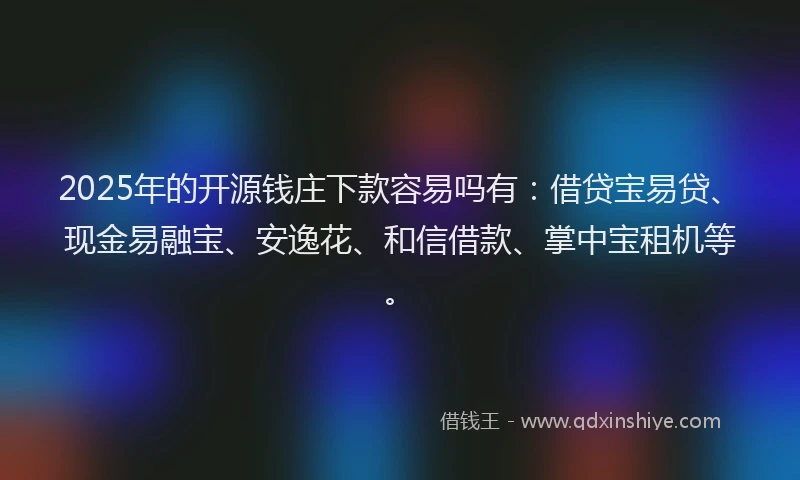 2025年的开源钱庄下款容易吗有：借贷宝易贷、现金易融宝、安逸花、和信借款、掌中宝租机等。