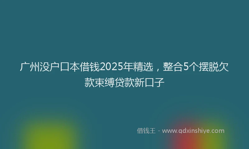 广州没户口本借钱2025年精选，整合5个摆脱欠款束缚贷款新口子