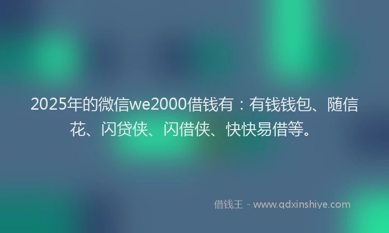 2025年的微信we2000借钱有：有钱钱包、随信花、闪贷侠、闪借侠、快快易借等。