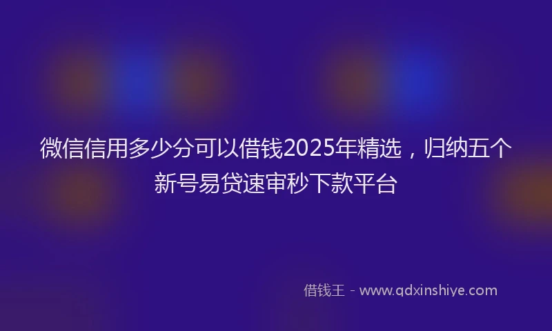 微信信用多少分可以借钱2025年精选，归纳五个新号易贷速审秒下款平台