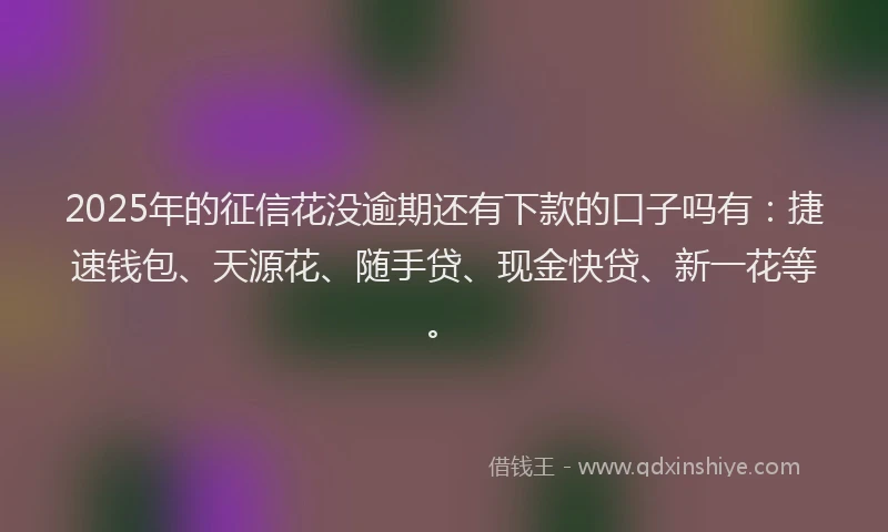 2025年的征信花没逾期还有下款的口子吗有：捷速钱包、天源花、随手贷、现金快贷、新一花等。