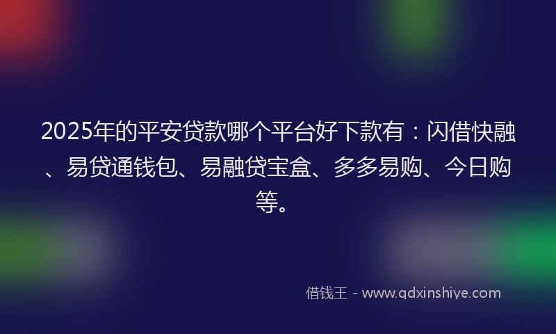 2025年的平安贷款哪个平台好下款有：闪借快融、易贷通钱包、易融贷宝盒、多多易购、今日购等。