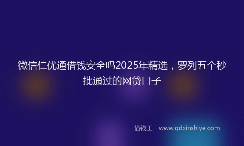 微信仁优通借钱安全吗2025年精选，罗列五个秒批通过的网贷口子