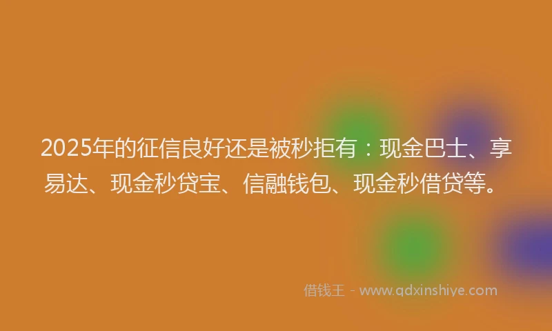 2025年的征信良好还是被秒拒有：现金巴士、享易达、现金秒贷宝、信融钱包、现金秒借贷等。