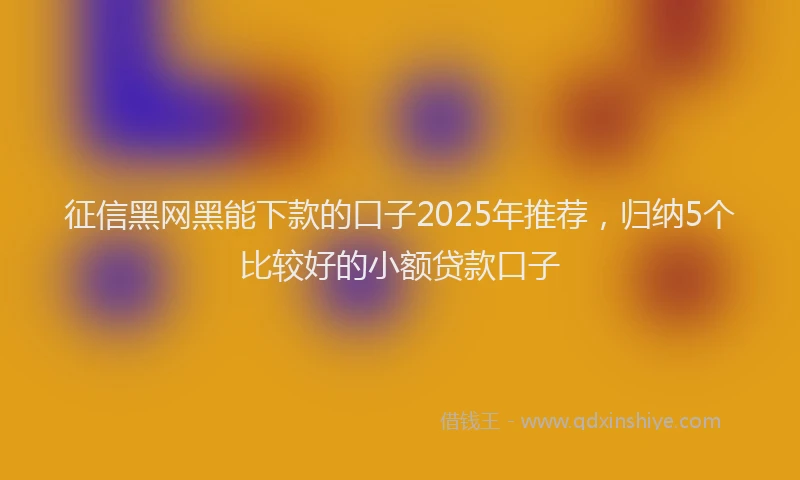 征信黑网黑能下款的口子2025年推荐，归纳5个比较好的小额贷款口子
