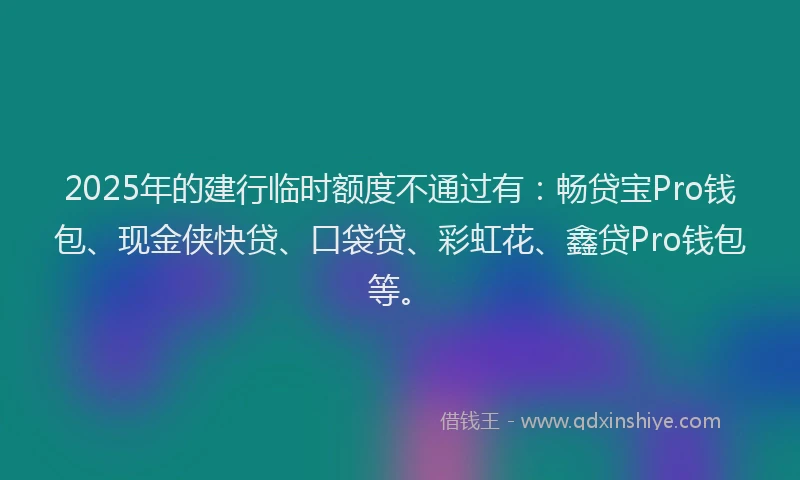 2025年的建行临时额度不通过有：畅贷宝Pro钱包、现金侠快贷、口袋贷、彩虹花、鑫贷Pro钱包等。