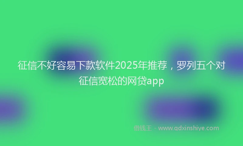 征信不好容易下款软件2025年推荐，罗列五个对征信宽松的网贷app