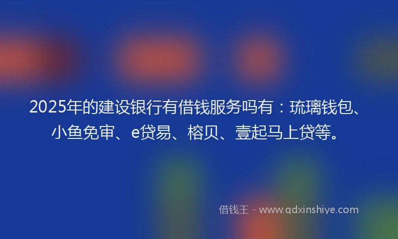 2025年的建设银行有借钱服务吗有：琉璃钱包、小鱼免审、e贷易、榕贝、壹起马上贷等。