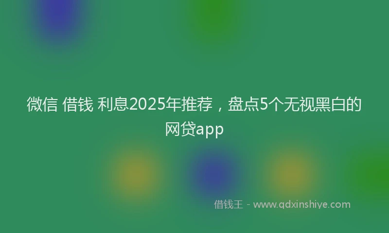 微信 借钱 利息2025年推荐，盘点5个无视黑白的网贷app