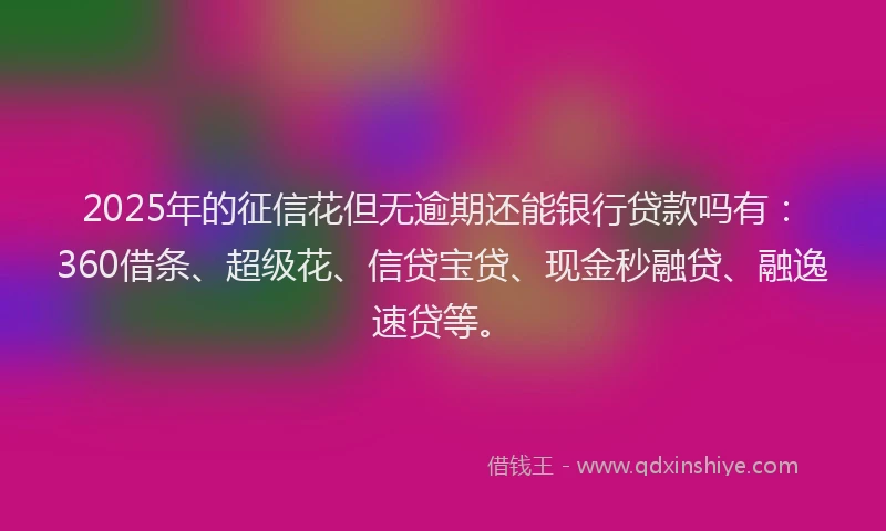 2025年的征信花但无逾期还能银行贷款吗有：360借条、超级花、信贷宝贷、现金秒融贷、融逸速贷等。