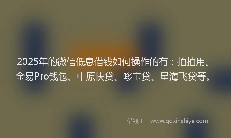 2025年的微信低息借钱如何操作的有：拍拍用、金易Pro钱包、中原快贷、哆宝贷、星海飞贷等。