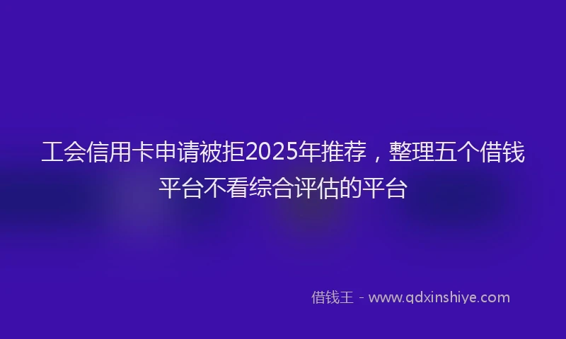 工会信用卡申请被拒2025年推荐，整理五个借钱平台不看综合评估的平台